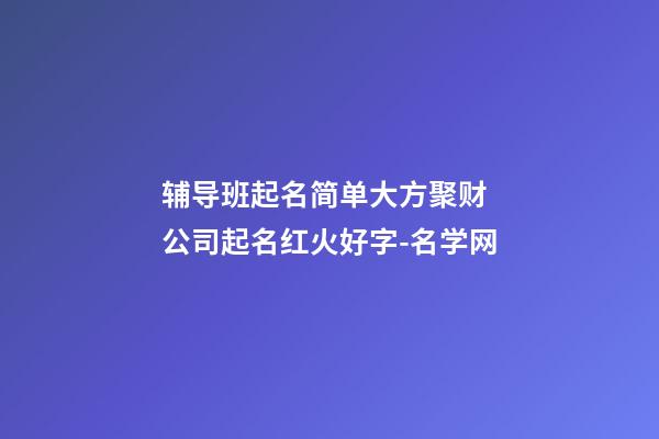 辅导班起名简单大方聚财 公司起名红火好字-名学网-第1张-公司起名-玄机派